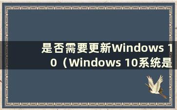 是否需要更新Windows 10（Windows 10系统是否需要更新）